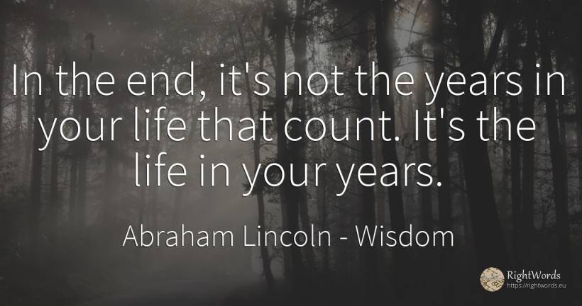 In the end, it's not the years in your life that count.... - Abraham Lincoln, quote about wisdom, life, end