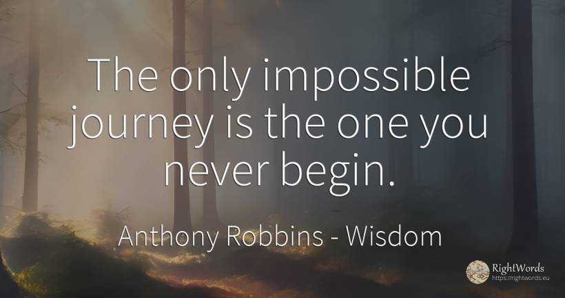 The only impossible journey is the one you never begin. - Tony Robbins (Anthony Jay Robbins), quote about wisdom, impossible
