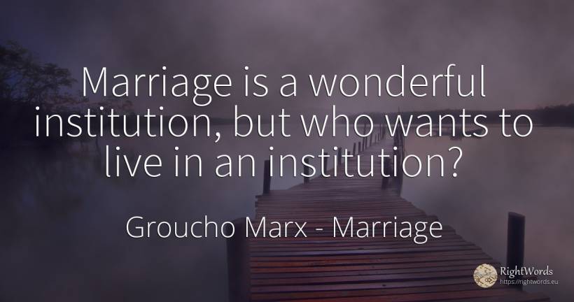 Marriage is a wonderful institution, but who wants to... - Groucho Marx, quote about marriage
