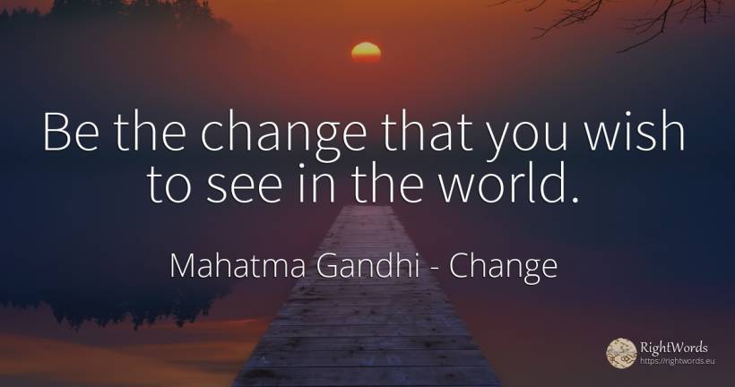Be the change that you wish to see in the world. - Mahatma Gandhi, quote about change, wish, world