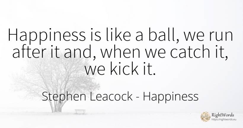 Happiness is like a ball, we run after it and, when we... - Stephen Leacock, quote about happiness
