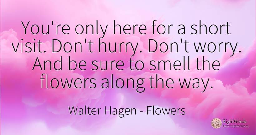 You're only here for a short visit. Don't hurry. Don't... - Walter Hagen, quote about flowers, spring