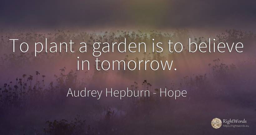 To plant a garden is to believe in tomorrow. - Audrey Hepburn, quote about hope, garden