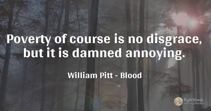 Poverty of course is no disgrace, but it is damned annoying. - William Pitt, quote about blood, poverty