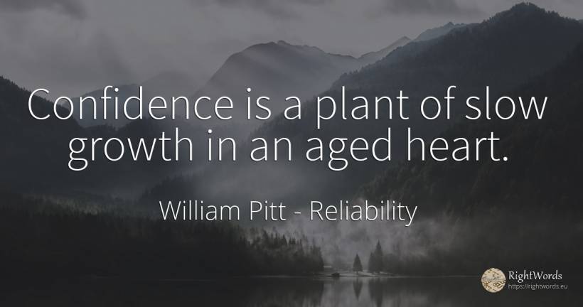 Confidence is a plant of slow growth in an aged heart. - William Pitt, quote about reliability, heart