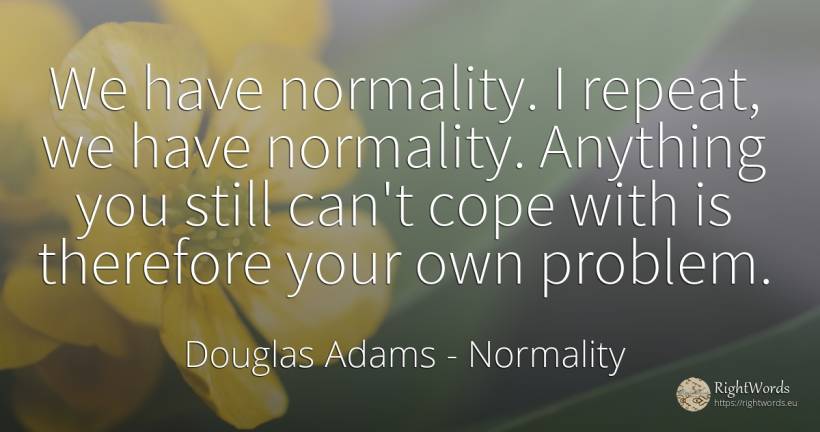 We have normality. I repeat, we have normality. Anything... - Douglas Adams, quote about normality