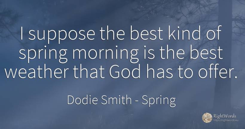 I suppose the best kind of spring morning is the best... - Dodie Smith, quote about spring