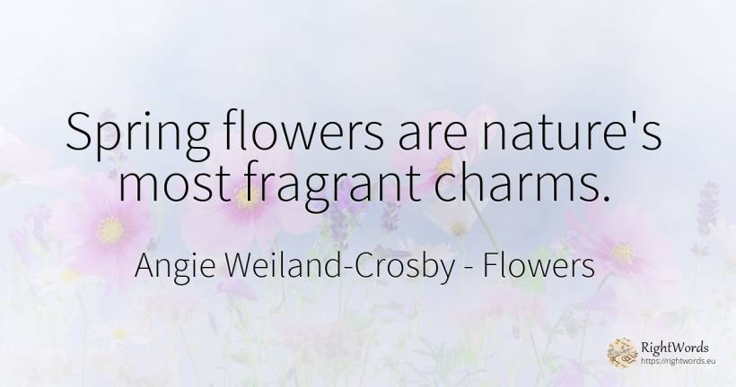 Spring flowers are nature's most fragrant charms. - Angie Weiland-Crosby, quote about flowers