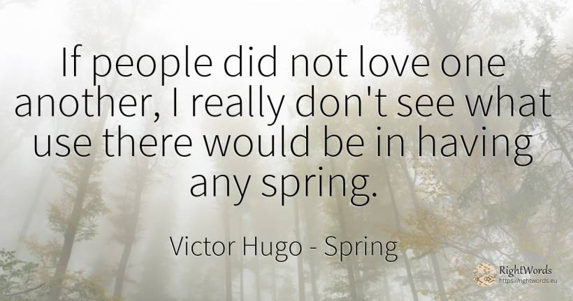 If people did not love one another, I really don't see... - Victor Hugo, quote about spring