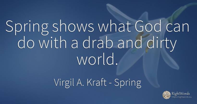 Spring shows what God can do with a drab and dirty world. - Virgil A. Kraft, quote about spring