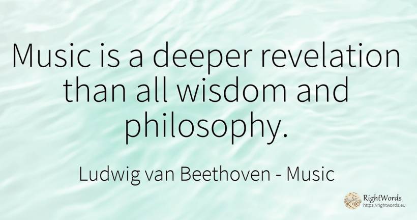 Music is a deeper revelation than all wisdom and philosophy. - Ludwig van Beethoven, quote about music