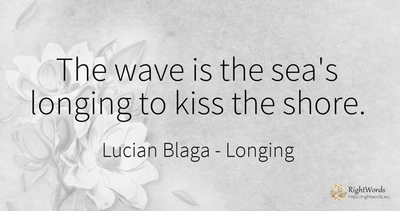 The wave is the sea's longing to kiss the shore. - Lucian Blaga, quote about longing