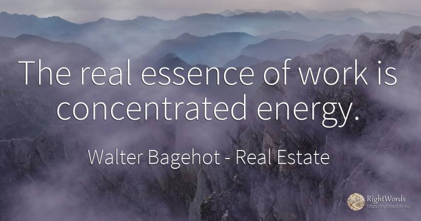 The real essence of work is concentrated energy. - Walter Bagehot, quote about concentration, real estate, work