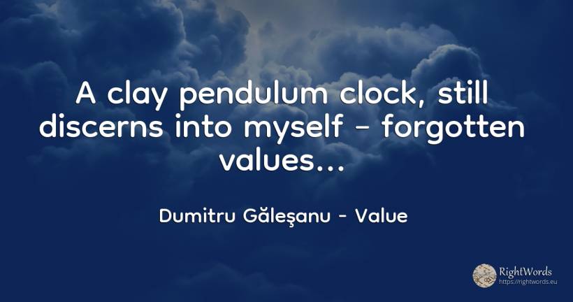 A clay pendulum clock, still discerns into myself –... - Dumitru Găleşanu, quote about value