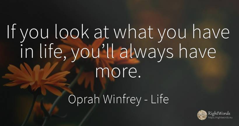 If you look at what you have in life, you’ll always have... - Oprah Winfrey, quote about life