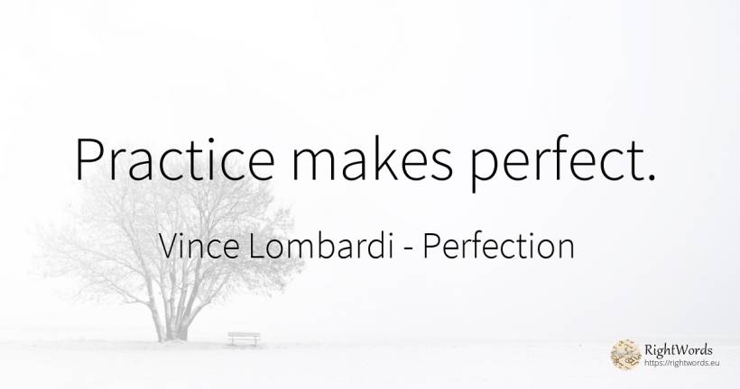 Practice makes perfect. - Vince Lombardi, quote about perfection