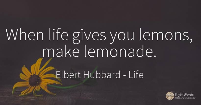 When life gives you lemons, make lemonade. - Elbert Hubbard, quote about life