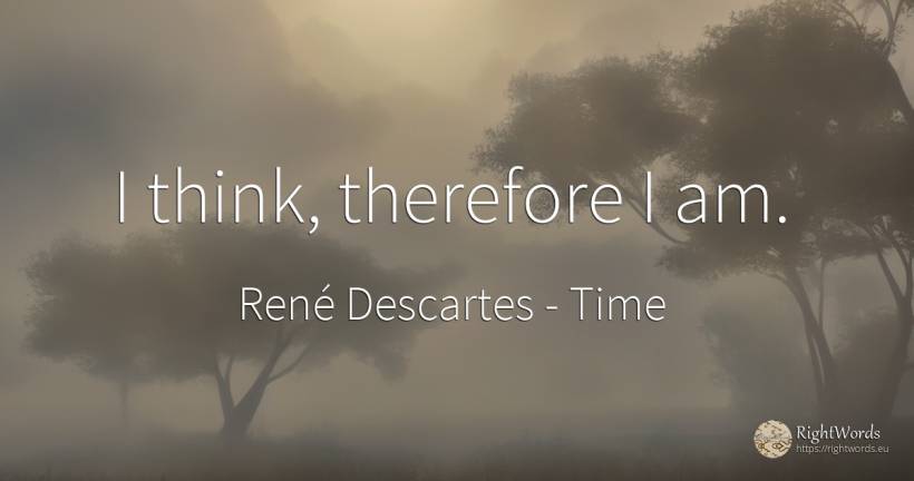 I think, therefore I am. - René Descartes, quote about time