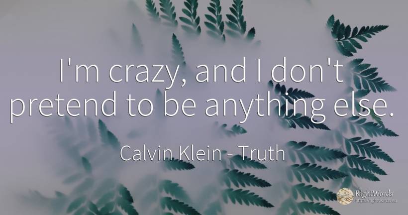 I'm crazy, and I don't pretend to be anything else. - Calvin Klein, quote about truth
