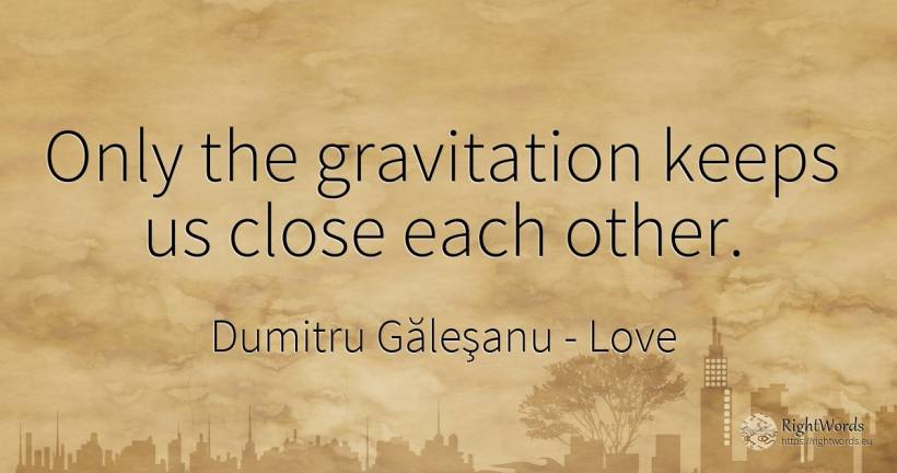 Only the gravitation keeps us close each other. - Dumitru Găleşanu, quote about love