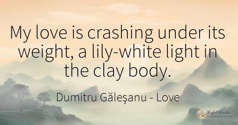 My love is crashing under its weight, a lily-white light... - Dumitru Găleşanu, quote about love