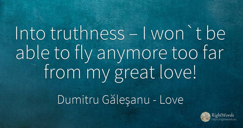 Into truthness – I won`t be able to fly anymore too far... - Dumitru Găleşanu, quote about love