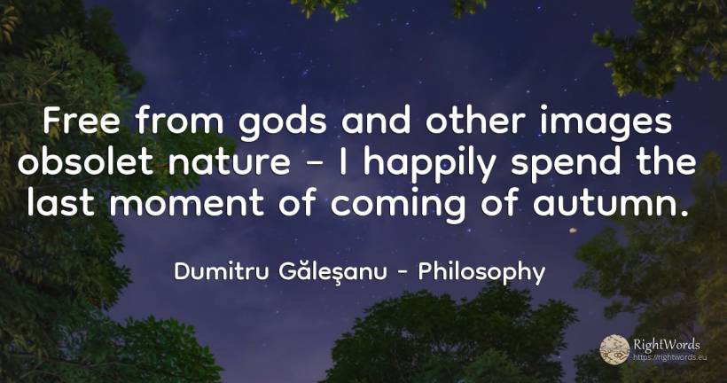 Free from gods and other images obsolet nature – I... - Dumitru Găleşanu, quote about philosophy