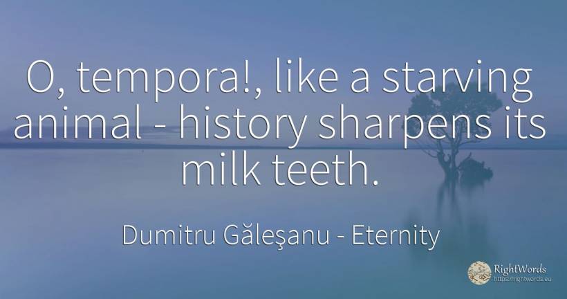 O, tempora!, like a starving animal - history sharpens... - Dumitru Găleşanu, quote about eternity