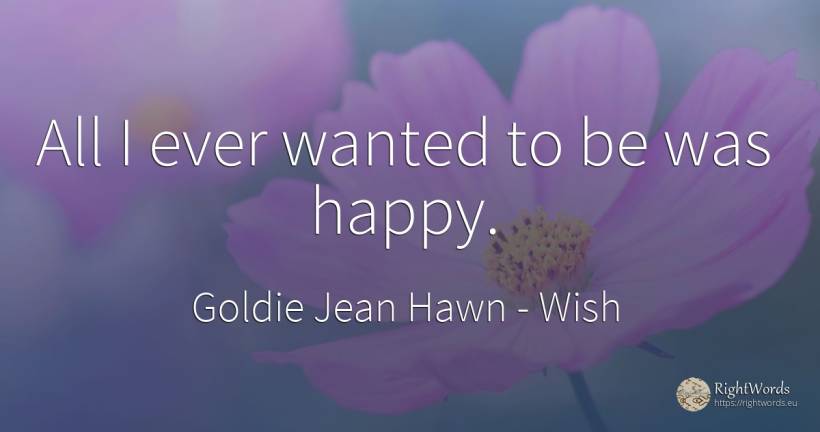 All I ever wanted to be was happy. - Goldie Jean Hawn, quote about wish, happiness