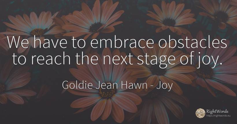 We have to embrace obstacles to reach the next stage of joy. - Goldie Jean Hawn, quote about joy, obstacles