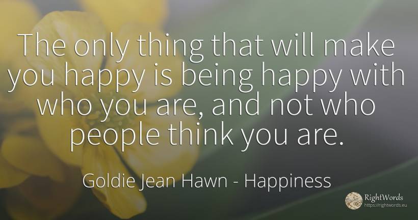 The only thing that will make you happy is being happy... - Goldie Jean Hawn, quote about happiness, being, things, people