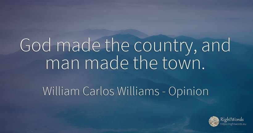 God made the country, and man made the town. - William Carlos Williams, quote about opinion, city, country, god, man