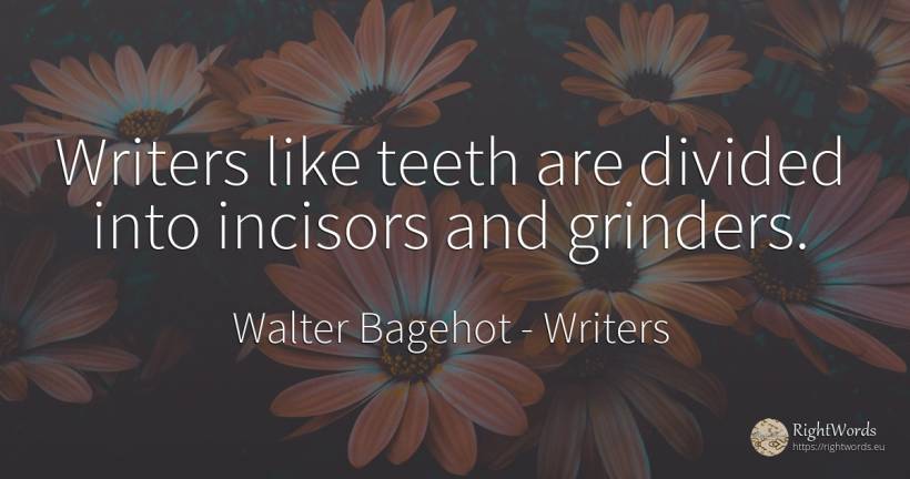 Writers like teeth are divided into incisors and grinders. - Walter Bagehot, quote about writers
