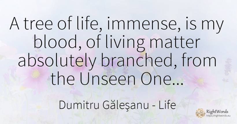 A tree of life, immense, is my blood, of living matter... - Dumitru Găleşanu, quote about life