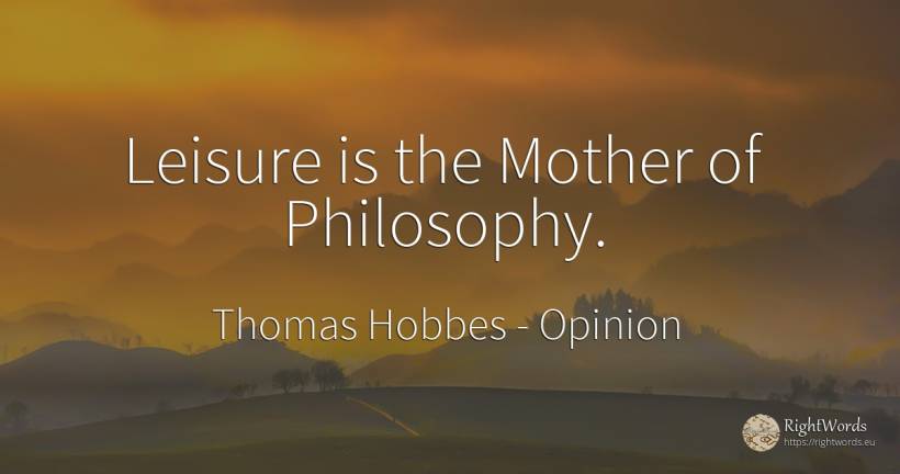 Leisure is the Mother of Philosophy. - Thomas Hobbes, quote about opinion, philosophy, mother