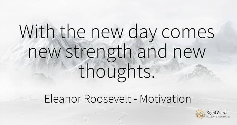 With the new day comes new strength and new thoughts. - Eleanor Roosevelt (Anna E. Roosevelt), quote about motivation