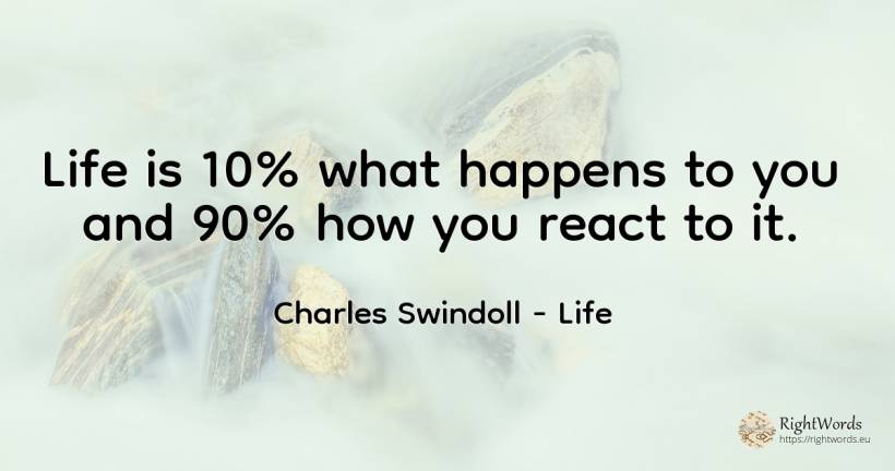 Life is 10% what happens to you and 90% how you react to it. - Charles Swindoll (Charles R. Swindoll), quote about life