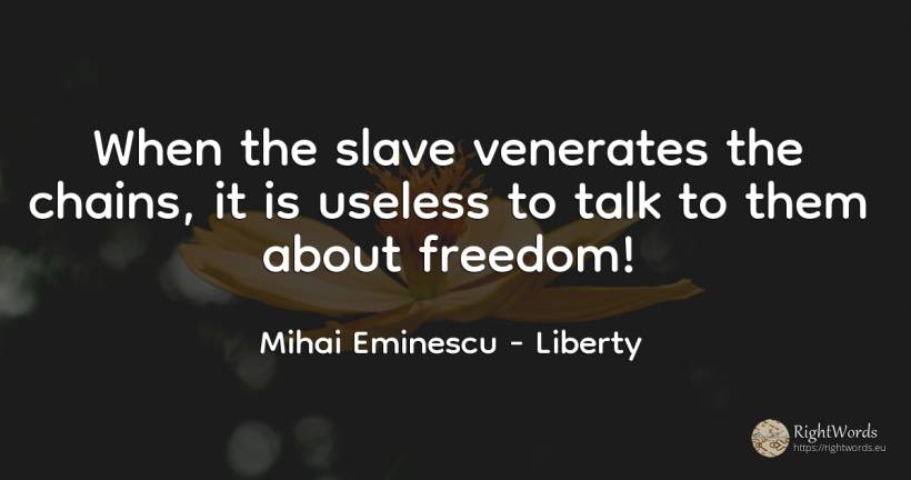 When the slave venerates the chains, it is useless to... - Mihai Eminescu, quote about liberty