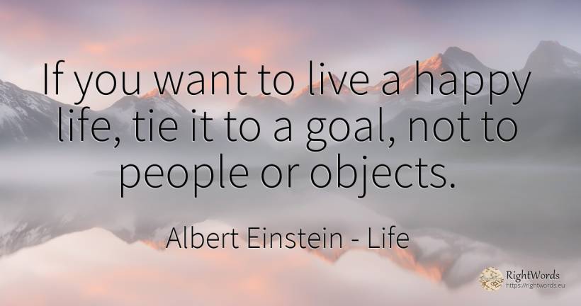 If you want to live a happy life, tie it to a goal, not... - Albert Einstein, quote about life, purpose