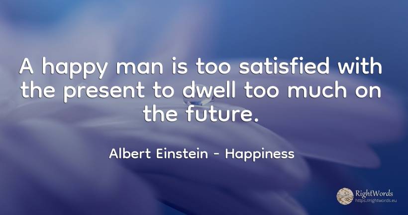 A happy man is too satisfied with the present to dwell... - Albert Einstein, quote about happiness