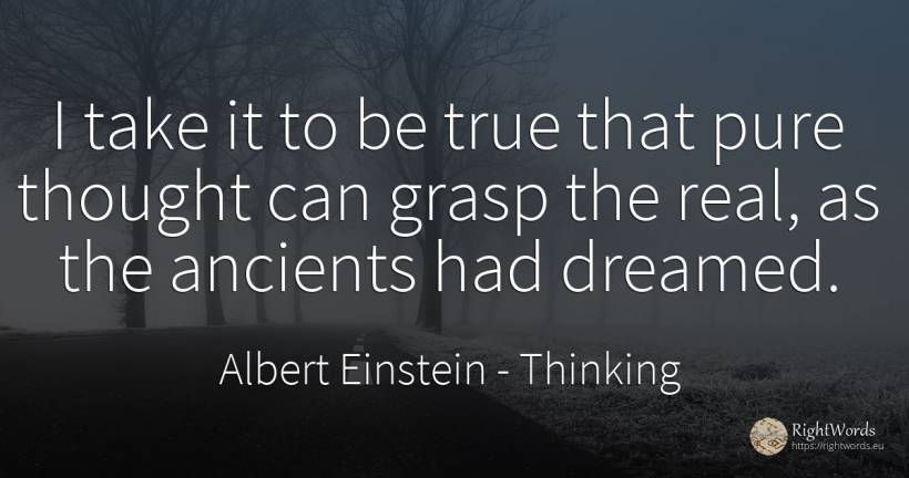 I take it to be true that pure thought can grasp the... - Albert Einstein, quote about thinking