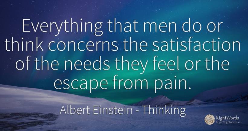 Everything that men do or think concerns the satisfaction... - Albert Einstein, quote about thinking