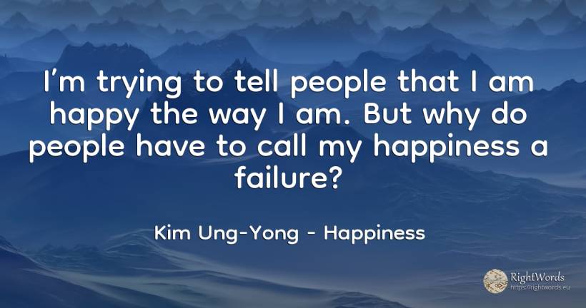 I’m trying to tell people that I am happy the way I am.... - Kim Ung-Yong, quote about happiness