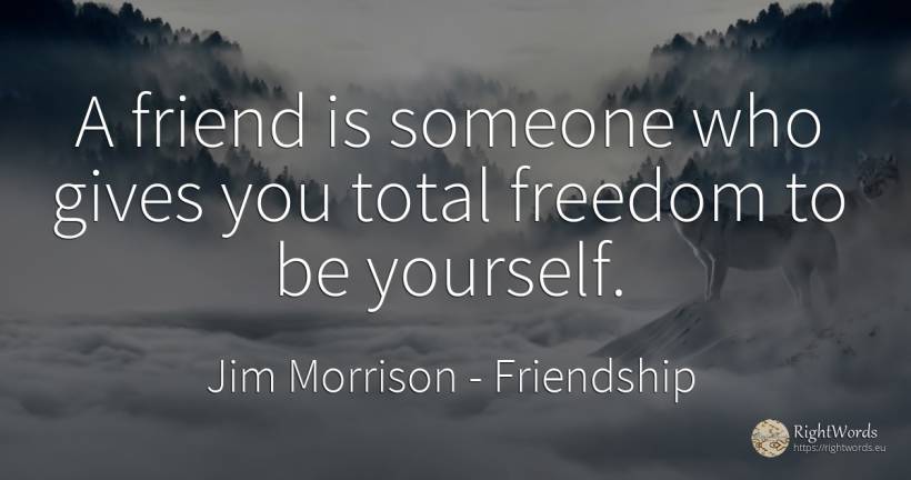 A friend is someone who gives you total freedom to be... - Jim Morrison, quote about friendship