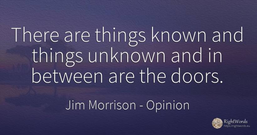 There are things known and things unknown and in between... - Jim Morrison, quote about opinion, things