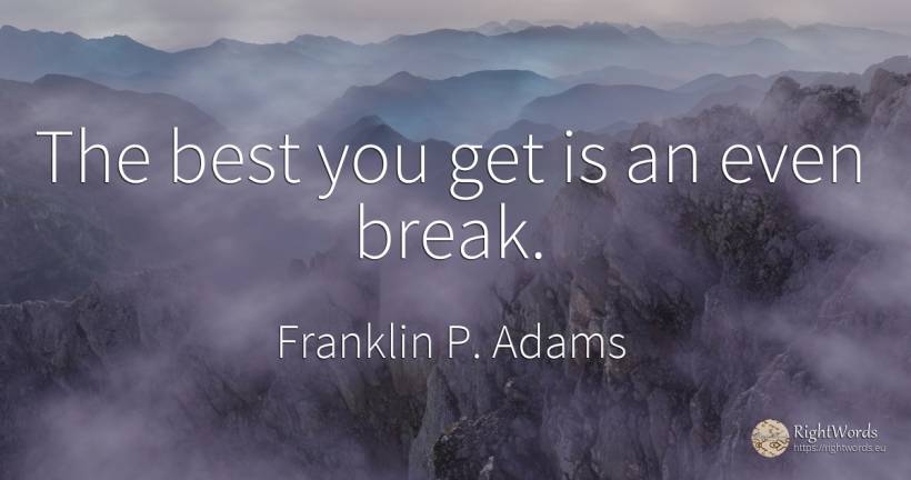 The best you get is an even break. - Franklin P. Adams