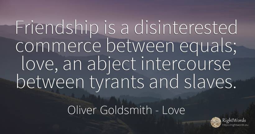 Friendship is a disinterested commerce between equals;... - Oliver Goldsmith, quote about love, commerce, friendship