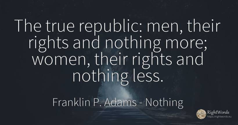 The true republic: men, their rights and nothing more;... - Franklin P. Adams, quote about nothing, man
