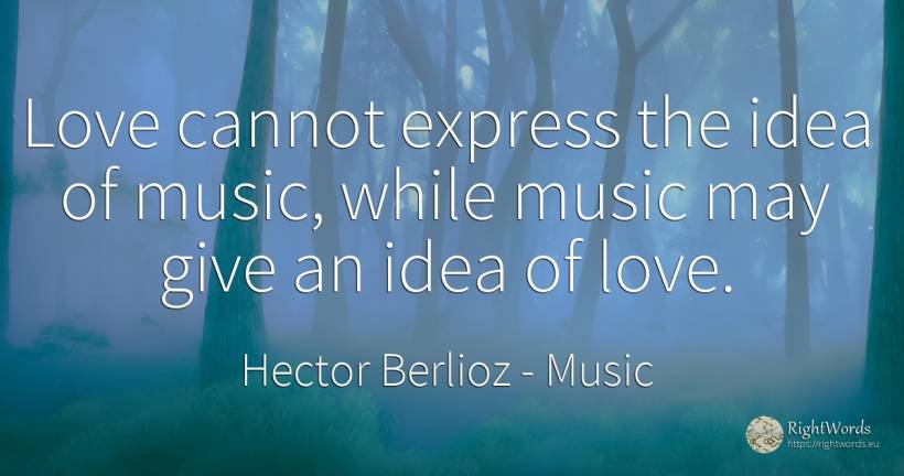 Love cannot express the idea of music, while music may... - Hector Berlioz, quote about music, idea, love
