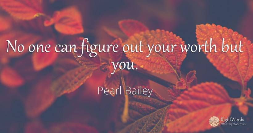 No one can figure out your worth but you. - Pearl Bailey